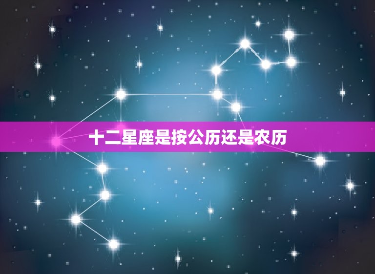 十二星座是按公历还是农历，星座表十二星座表配对