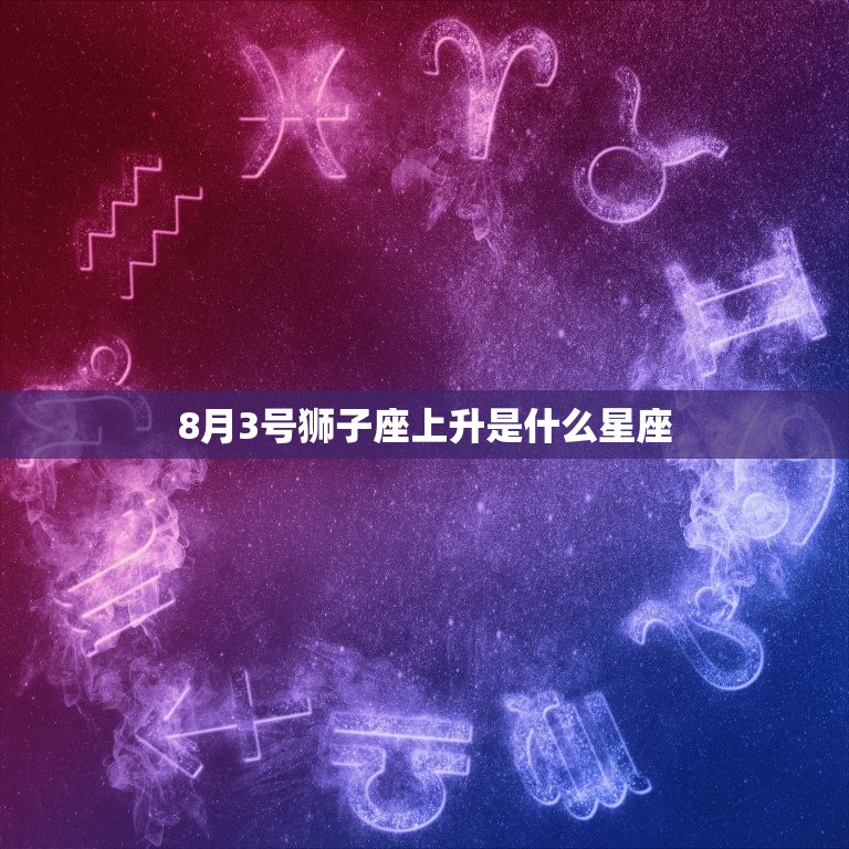 8月3号狮子座上升是什么星座，8月8是什么星座