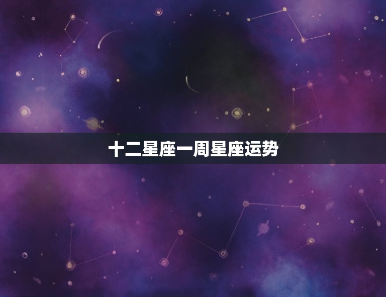 十二星座一周星座运势，本周星座运势预测