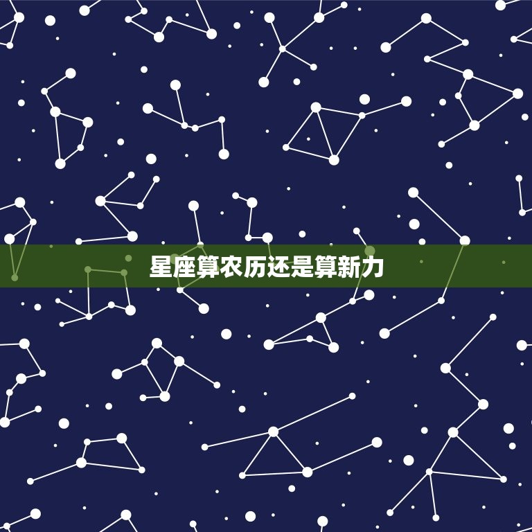 星座算农历还是算新力，12星座农历和阳历查询表