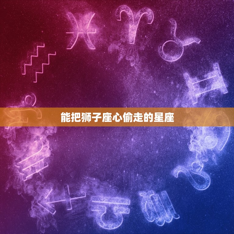 能把狮子座心偷走的星座，狮子男的星座女