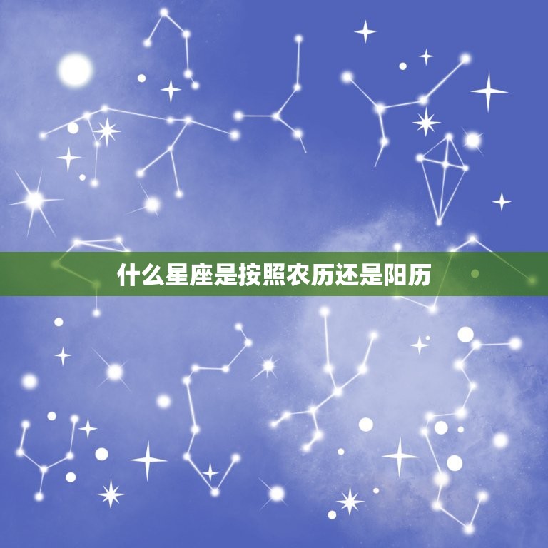 什么星座是按照农历还是阳历，星座一般是按照农历还是阳历