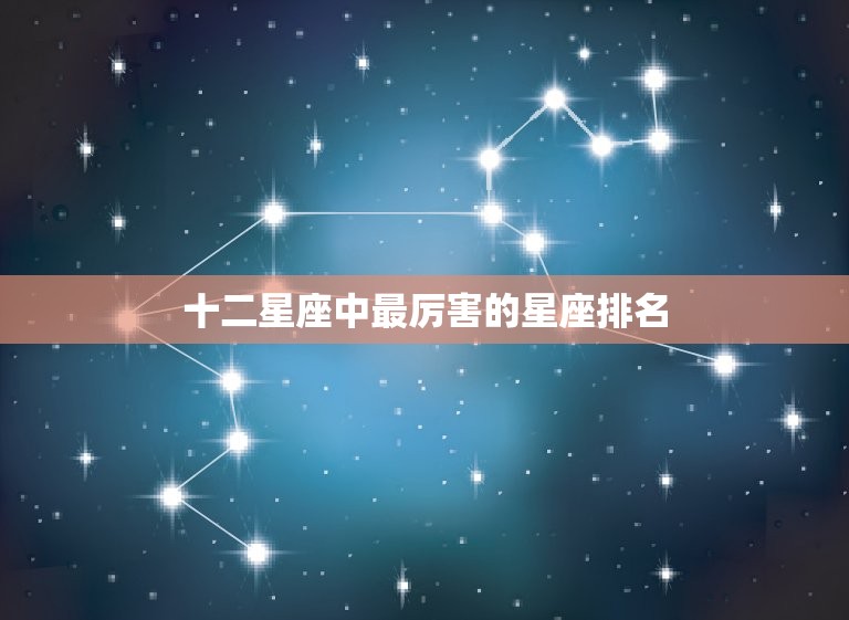 十二星座中最厉害的星座排名，十二星座中最渣的星座