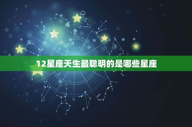 12星座天生最聪明的是哪些星座，12星座谁是校花女神排名