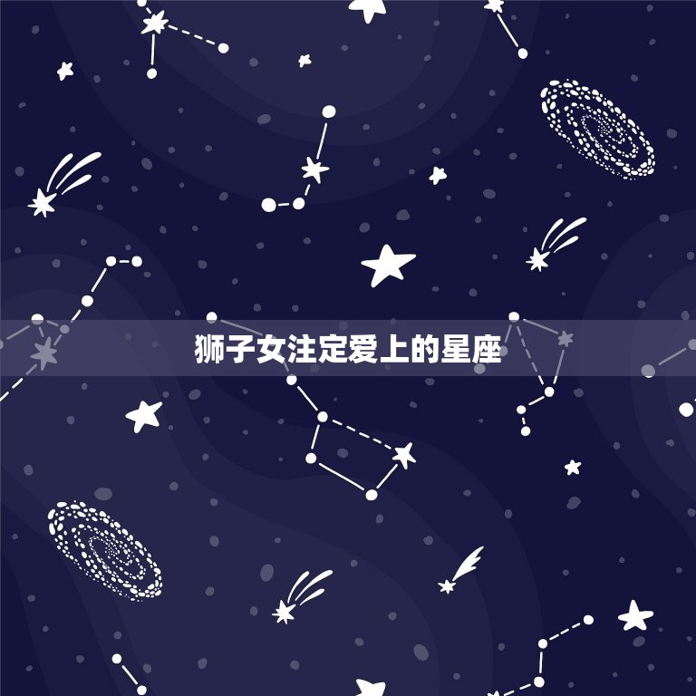 狮子女注定爱上的星座，狮子座最宠爱的星座