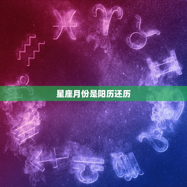 星座月份是阳历还历，十二星座的更佳配对表