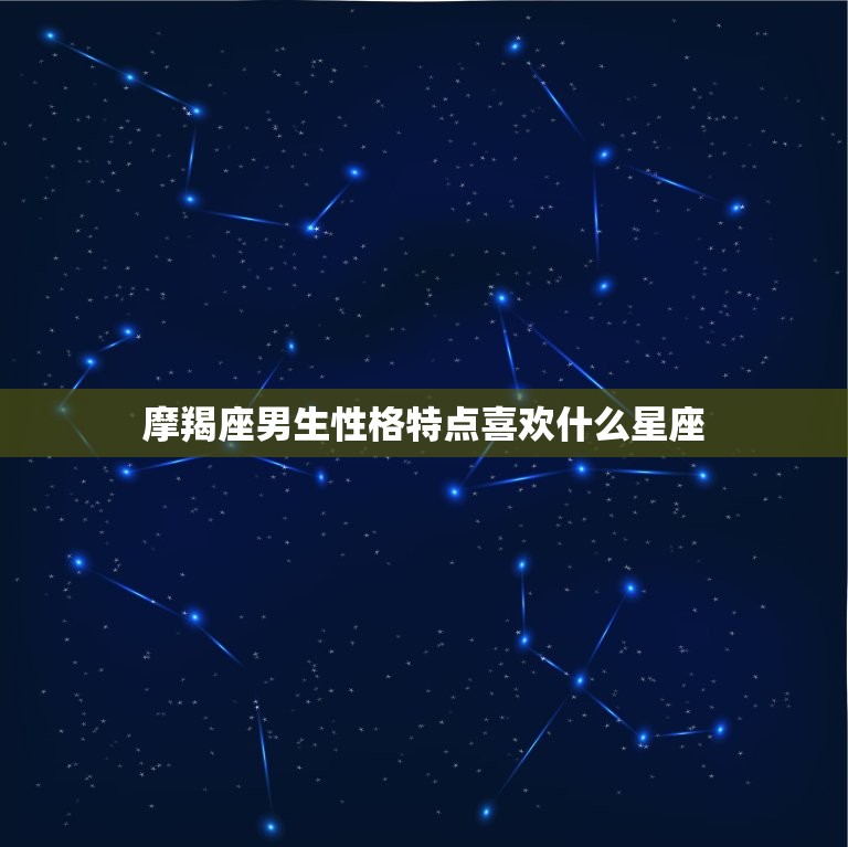 摩羯座男生性格特点喜欢什么星座，摩羯座男和摩羯座女