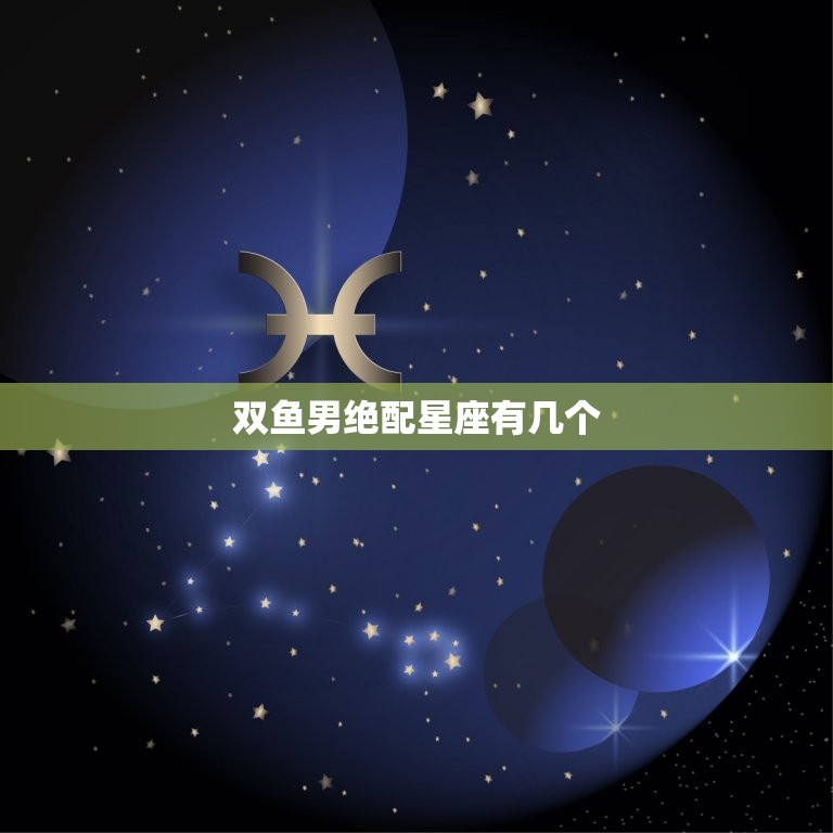 双鱼男绝配星座有几个，双鱼男的邻居是什么星座