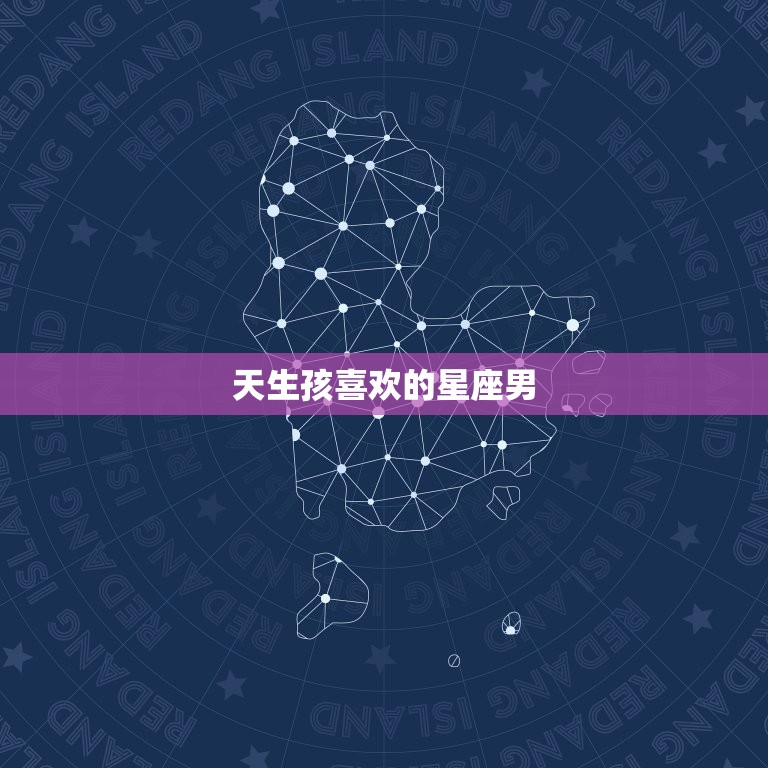 天生孩喜欢的星座男，十二生肖喜欢哪个星座男