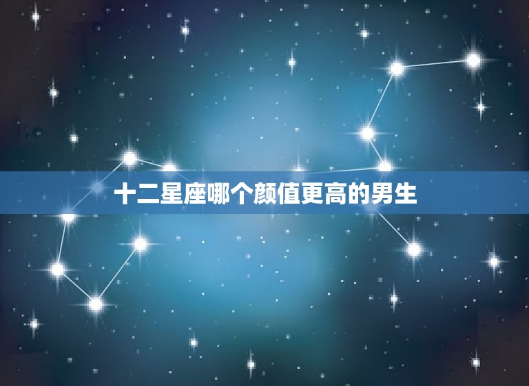 十二星座哪个颜值更高的男生，天蝎男和摩羯男谁比较帅