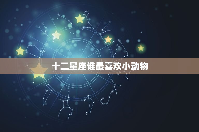 十二星座谁最喜欢小动物，12星座谁是天生学霸