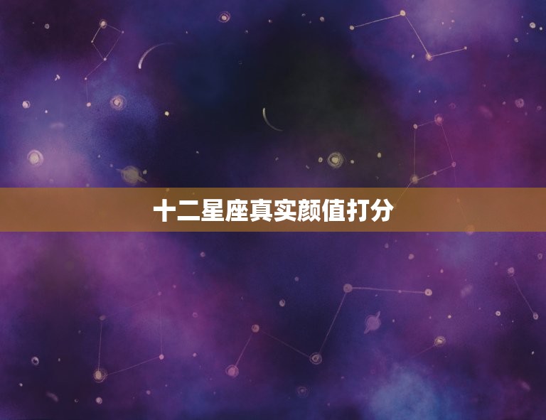 十二星座真实颜值打分，12星座大全