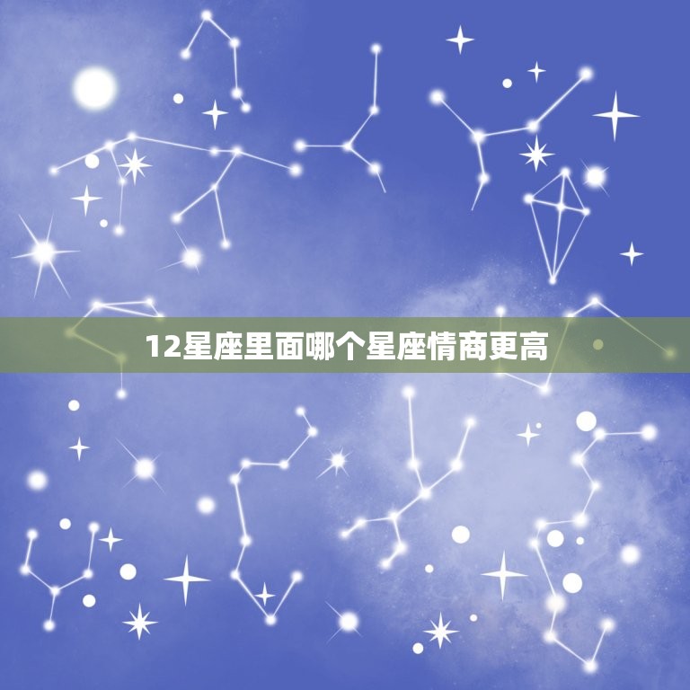 12星座里面哪个星座情商更高，情商更高的星座男排名