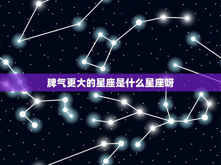 脾气更大的星座是什么星座呀，十二星座脾气暴躁排名