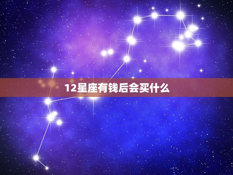 12星座有钱后会买什么，十二星座的真正性格