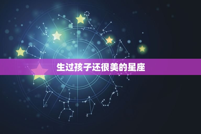 生过孩子还很美的星座，众人羡慕的星座女