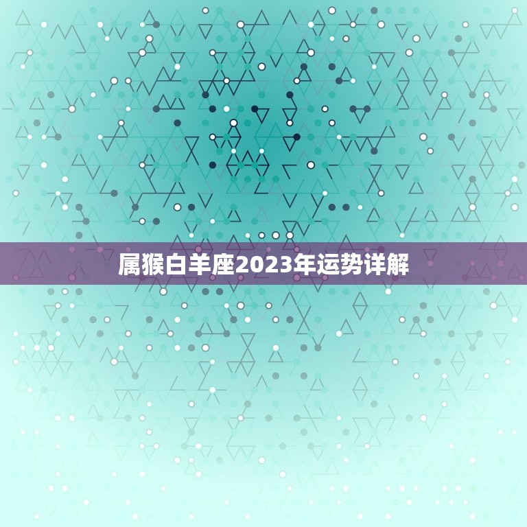 属猴白羊座2023年运势详解，2023年白羊座的爱情全年运势