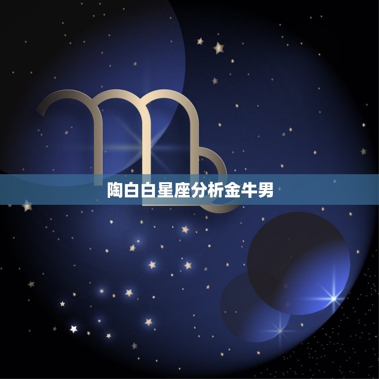 陶白白星座分析金牛男，陶白白星座文案金牛