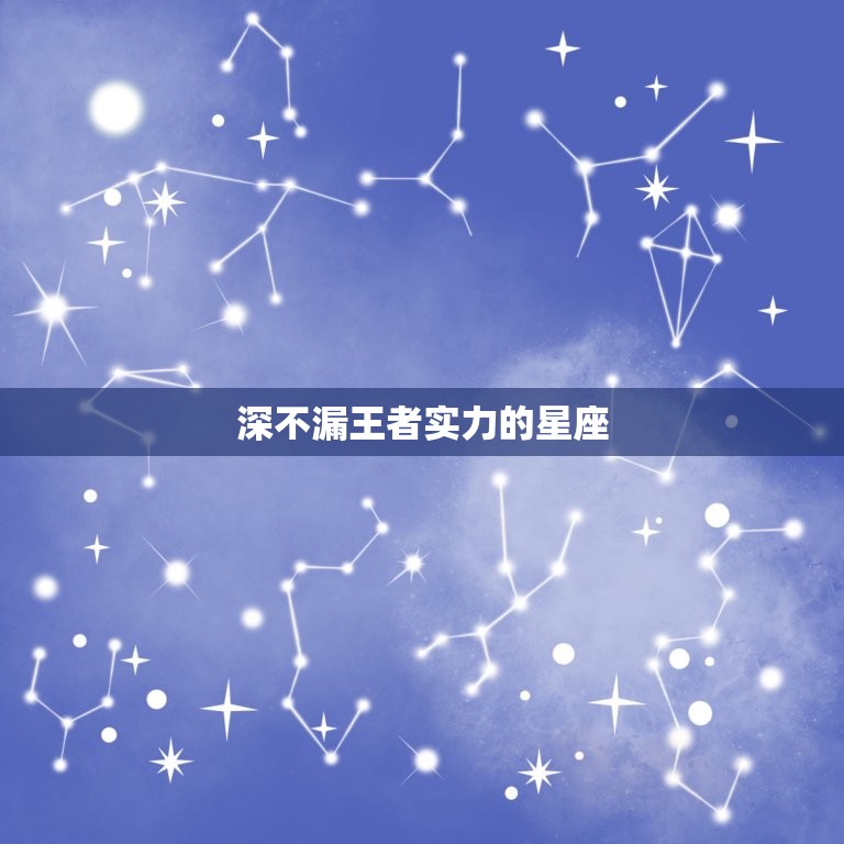 深不漏王者实力的星座，实力强大却深不露的星座