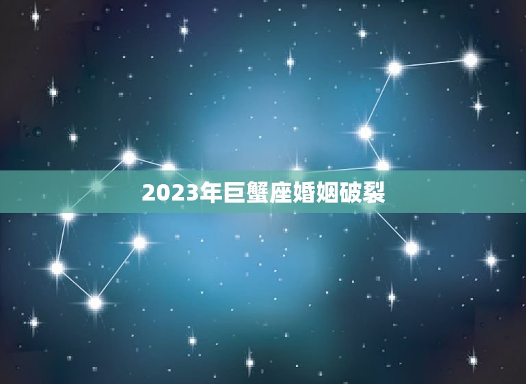 2023年巨蟹座婚姻破裂，2023年巨蟹座运势如何