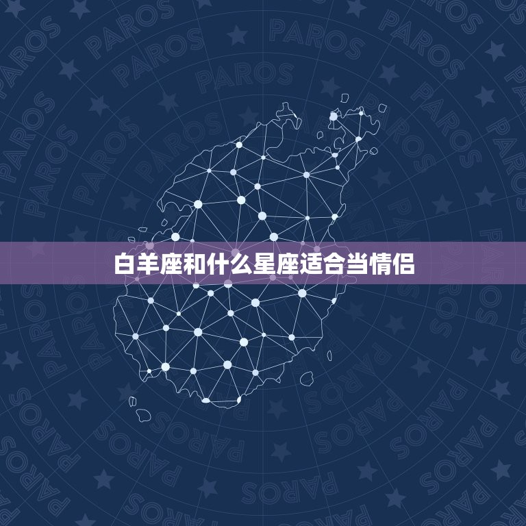 白羊座和什么星座适合当情侣，白羊座男生接吻特点