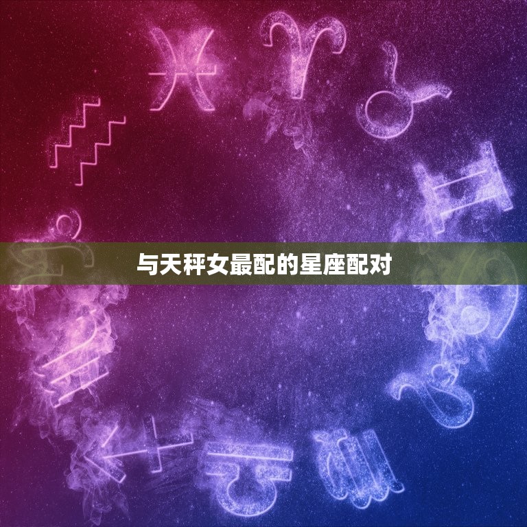 与天秤女最配的星座配对，水瓶座和什么星座最配