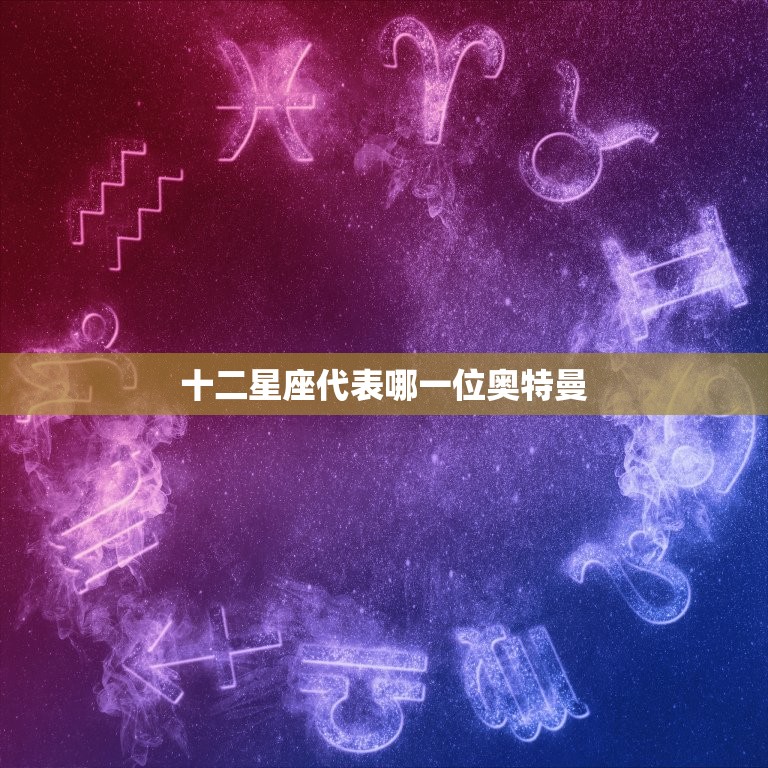 十二星座代表哪一位奥特曼，十二星座代表的神器