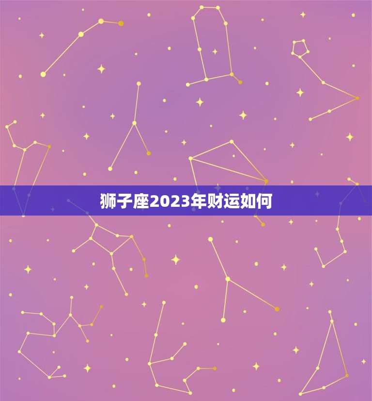 狮子座2023年财运如何，2023年狮子座每月运势