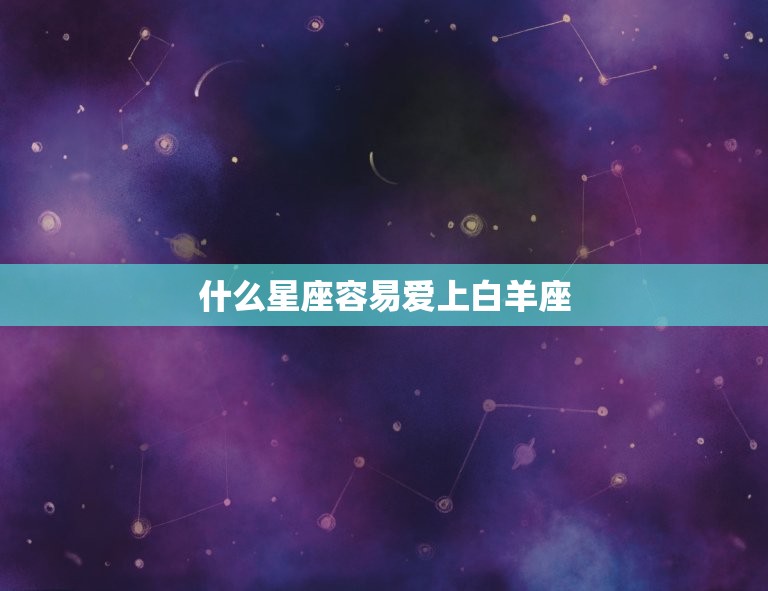 什么星座容易爱上白羊座，白羊座最难放弃的星座