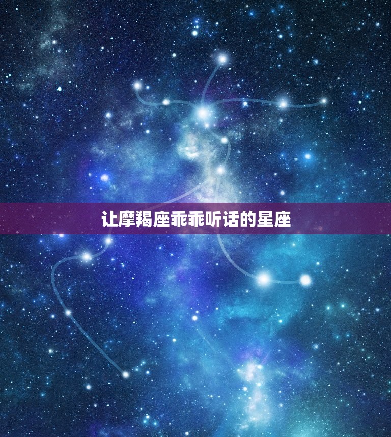 让摩羯座乖乖听话的星座，摩羯座欣慰的事情