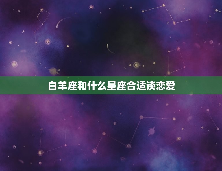 白羊座和什么星座合适谈恋爱，最会谈恋爱的星座有谁