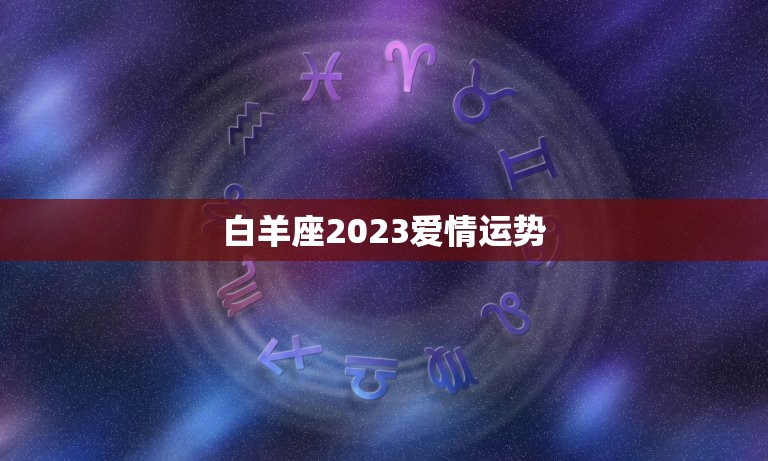 白羊座2023爱情运势，白羊座2023年运势运程