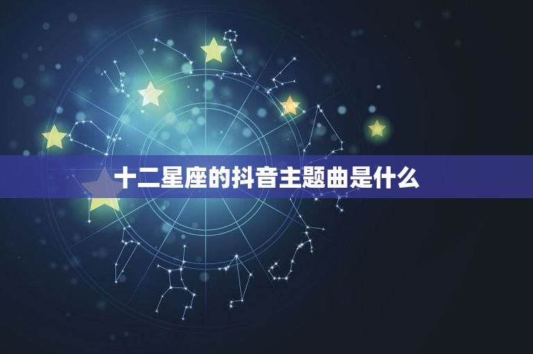 十二星座的抖音主题曲是什么，十二星座情侣配对表