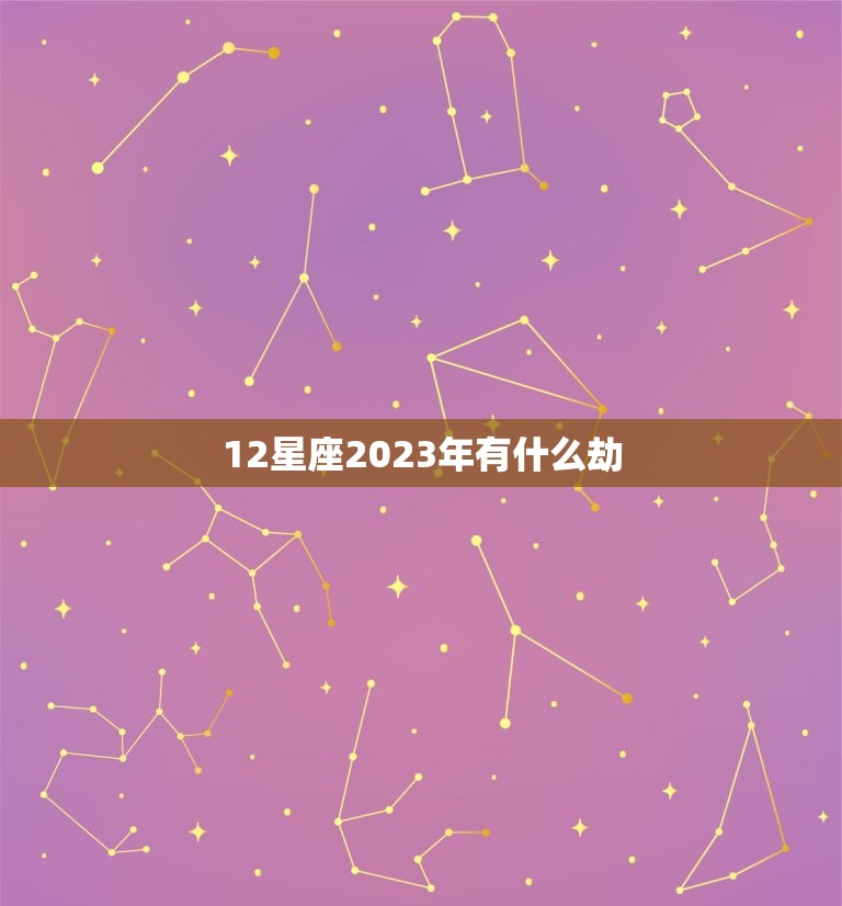 12星座2023年有什么劫，唐立淇2023年星座运势