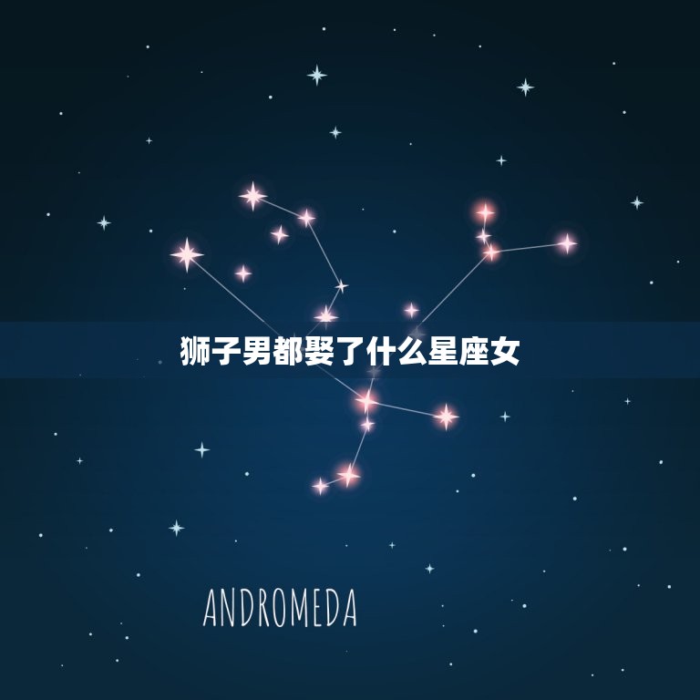 狮子男都娶了什么星座女，注定跟狮子到老的星座