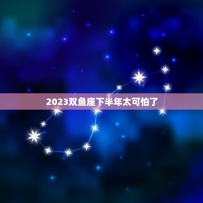 2023双鱼座下半年太可怕了，2023 双鱼座必遭感情劫难