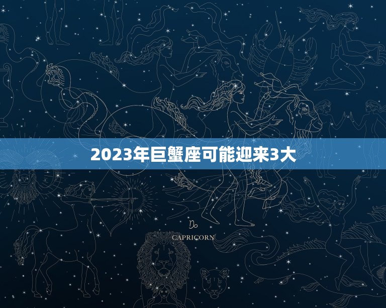 2023年巨蟹座可能迎来3大，2023年蛇年运势及运程