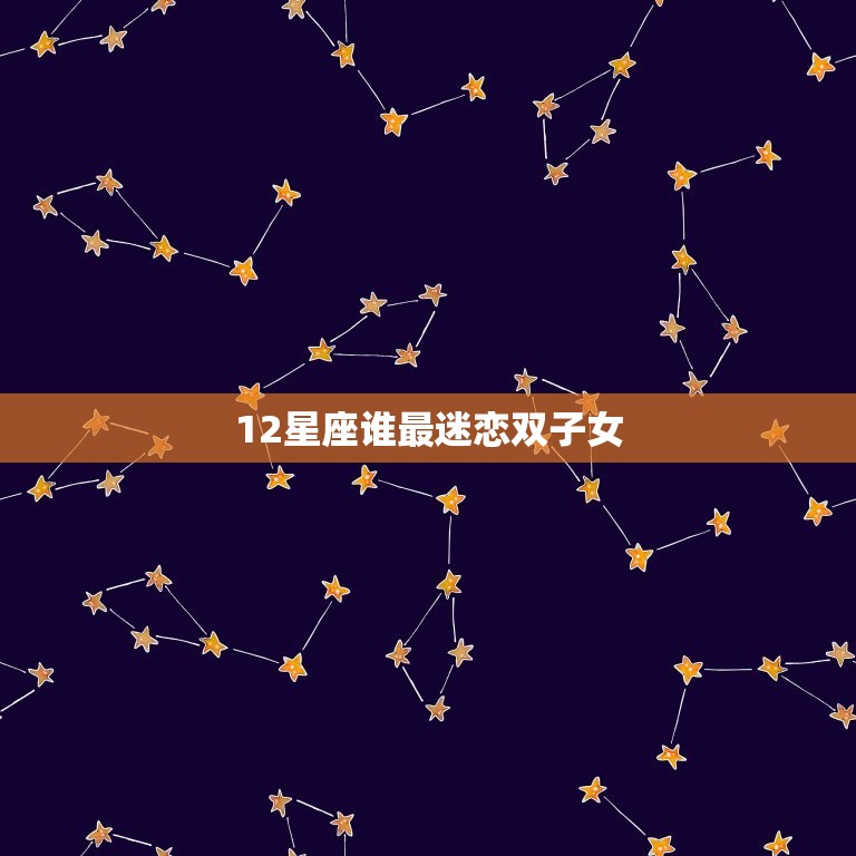 12星座谁最迷恋双子女，最能让双子疯狂的星座