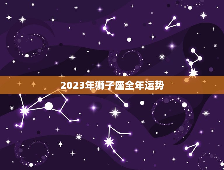 2023年狮子座全年运势，2023年狮子座能心想事成吗