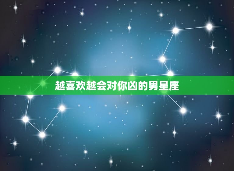 越喜欢越会对你凶的男星座，不 你却想你的星座男