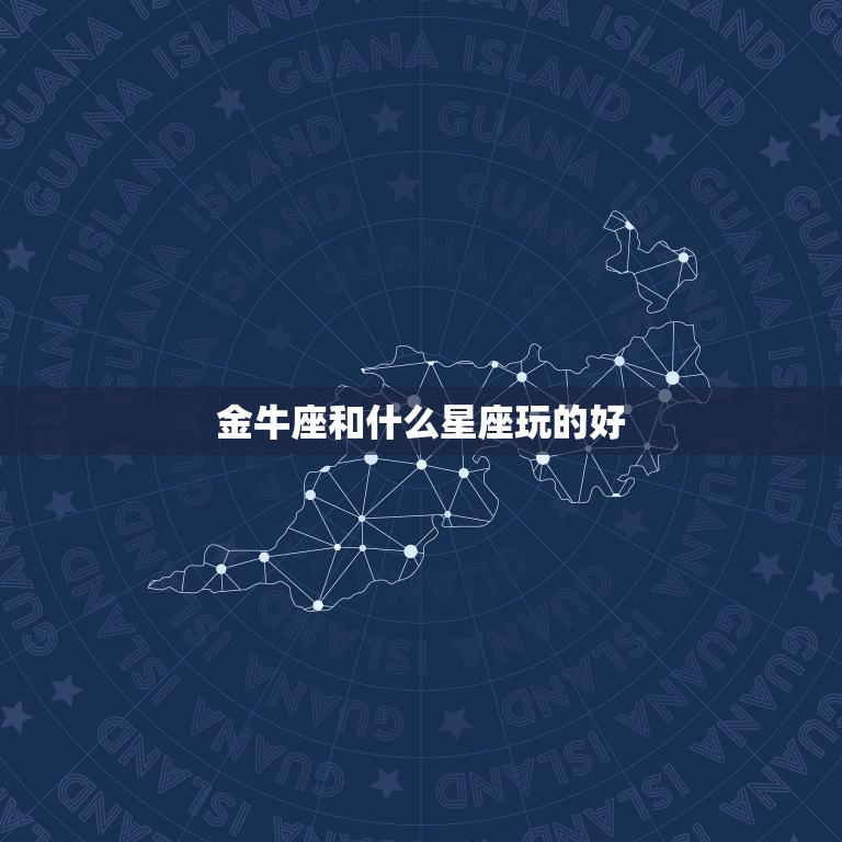 金牛座和什么星座玩的好，十二星座金牛座