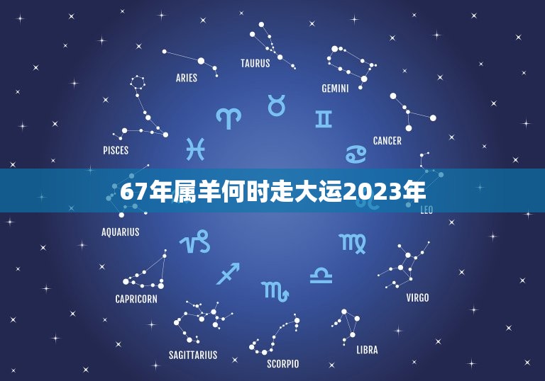 67年属羊何时走大运2023年，67年属羊女何时走大运2023 年