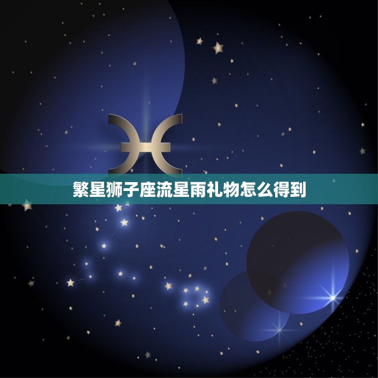 繁星狮子座流星雨礼物怎么得到，繁星月光之城教程