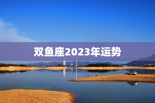 双鱼座2023年运势，双鱼座今日运势