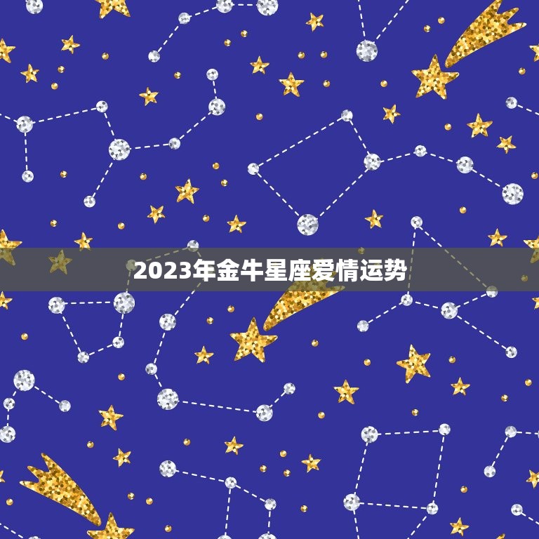 2023年金牛星座爱情运势，金牛座2023年运势详解