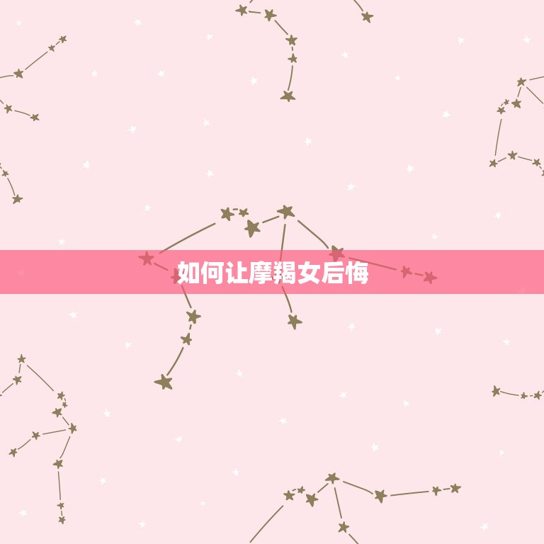 如何让摩羯女后悔，能把摩羯座吃定的星座