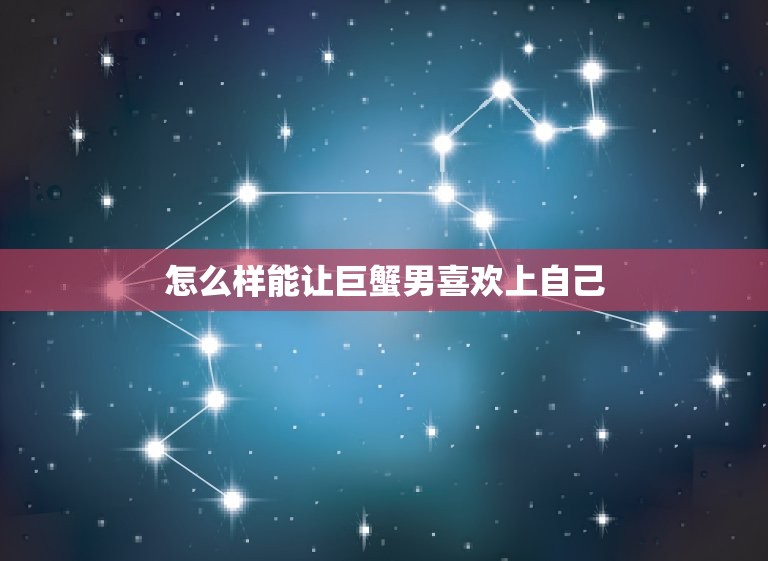 怎么样能让巨蟹男喜欢上自己，跟巨蟹座最暧昧的星座