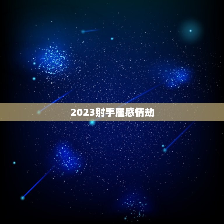 2023射手座感情劫，射手座座2023 桃花运