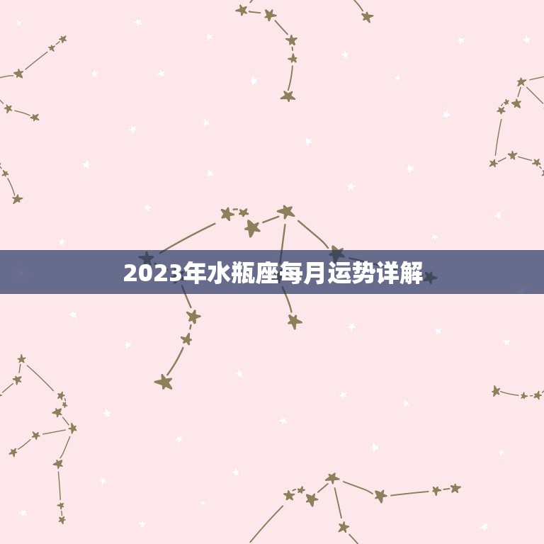 2023年水瓶座每月运势详解，属马水瓶座2023 年运势