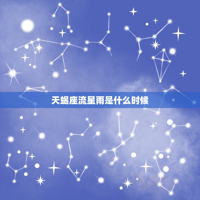 天蝎座流星雨是什么时候，天蝎座是几月几号到几月几号生日